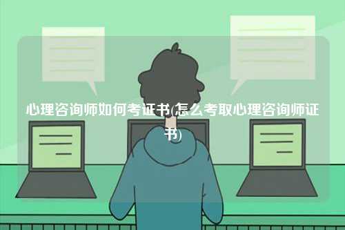 心理咨询师如何考证书(怎么考取心理咨询师证书)-图1