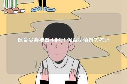 保育员会被看不起吗 保育员值得去考吗-图1