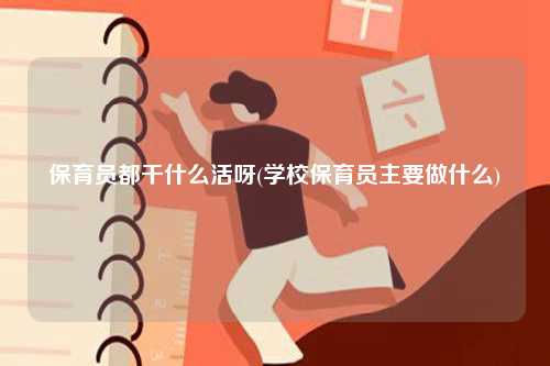 保育员都干什么活呀(学校保育员主要做什么)-图1