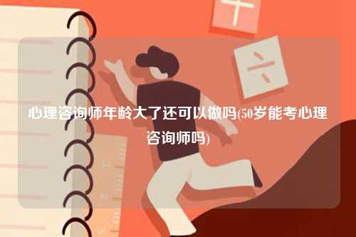 心理咨询师年龄大了还可以做吗(50岁能考心理咨询师吗)-图1