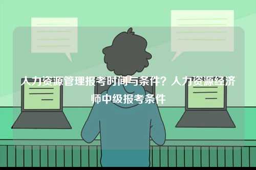 人力资源管理报考时间与条件？人力资源经济师中级报考条件-图1