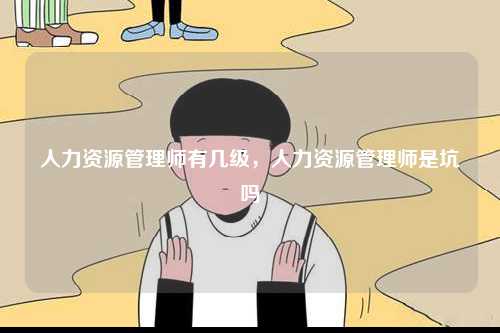 人力资源管理师有几级，人力资源管理师是坑吗-图1