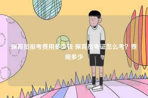 保育员报考费用多少钱 保育员考证怎么考？费用多少-图1