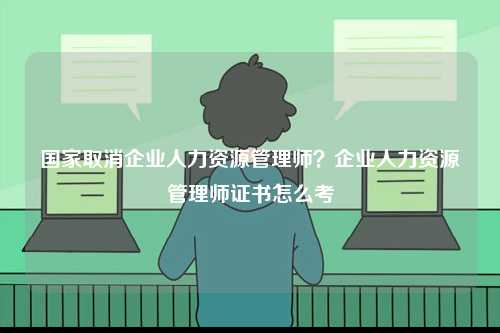 国家取消企业人力资源管理师？企业人力资源管理师证书怎么考-图1