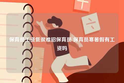 保育员工资低很难招保育员 保育员寒暑假有工资吗-图1