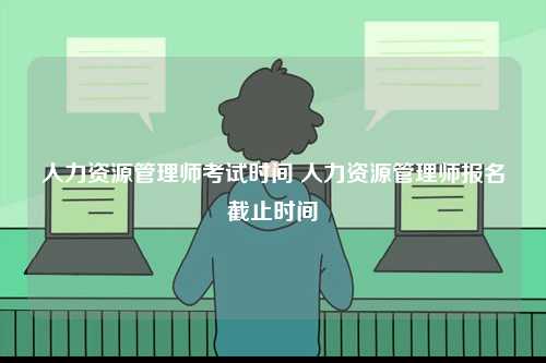 人力资源管理师考试时间 人力资源管理师报名截止时间-图1