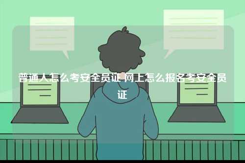 普通人怎么考安全员证 网上怎么报名考安全员证-图1