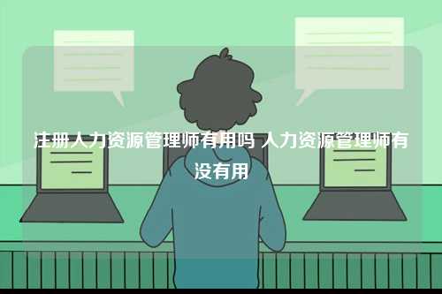 注册人力资源管理师有用吗 人力资源管理师有没有用-图1