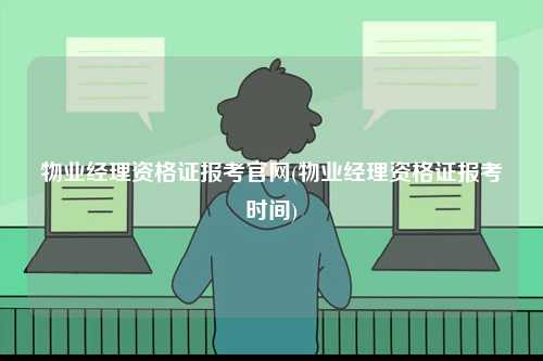 物业经理资格证报考官网(物业经理资格证报考时间)-图1