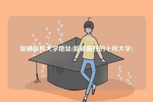 新疆医科大学地址(新疆最好的十所大学)-图1