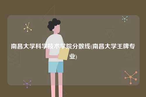 南昌大学科学技术学院分数线(南昌大学王牌专业)-图1