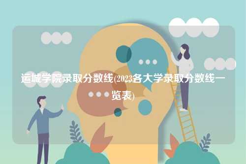 运城学院录取分数线(2023各大学录取分数线一览表)-图1