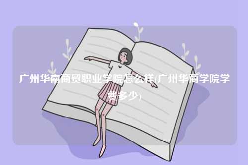 广州华南商贸职业学院怎么样(广州华商学院学费多少)-图1