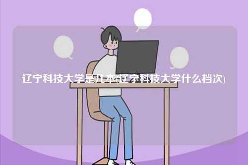 辽宁科技大学是几本(辽宁科技大学什么档次)-图1