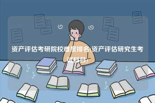 资产评估考研院校难度排名(资产评估研究生考试科目)-图1