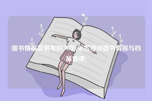 图书情报容易考的大学(张雪峰谈图书情报与档案管理)-图1