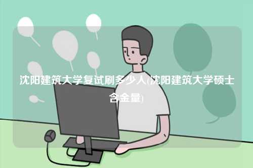 沈阳建筑大学复试刷多少人(沈阳建筑大学硕士含金量)-图1