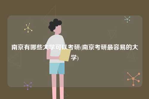 南京有哪些大学可以考研(南京考研最容易的大学)-图1