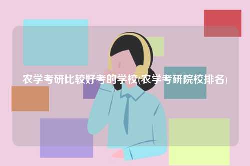 农学考研比较好考的学校(农学考研院校排名)-图1