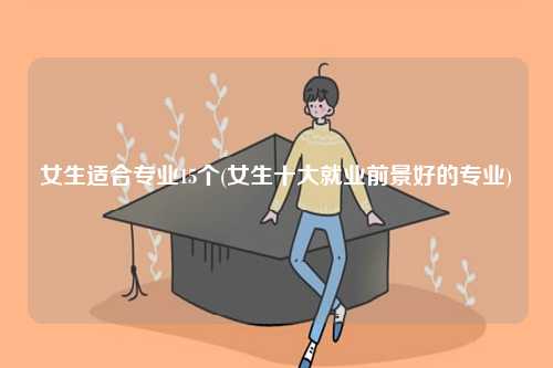 女生适合专业15个(女生十大就业前景好的专业)-图1