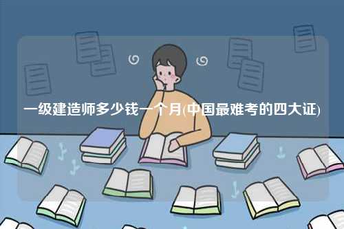 一级建造师多少钱一个月(中国最难考的四大证)-图1