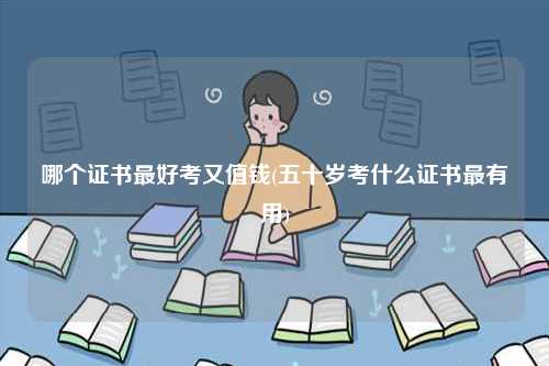 哪个证书最好考又值钱(五十岁考什么证书最有用)-图1