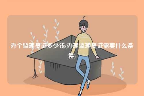 办个监理员证多少钱(办理监理员证需要什么条件)-图1