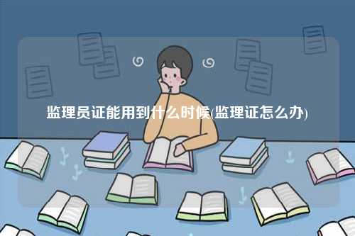 监理员证能用到什么时候(监理证怎么办)-图1