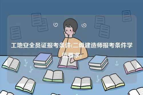 工地安全员证报考条件(二级建造师报考条件学历要求)-图1