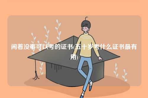 闲着没事可以考的证书(最有用)-图1