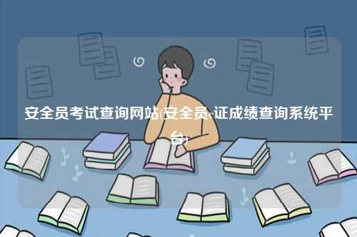 安全员考试查询网站(安全员c证成绩查询系统平台)-图1