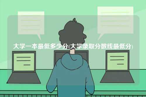 大学一本最低多少分(大学录取分数线最低分)-图1