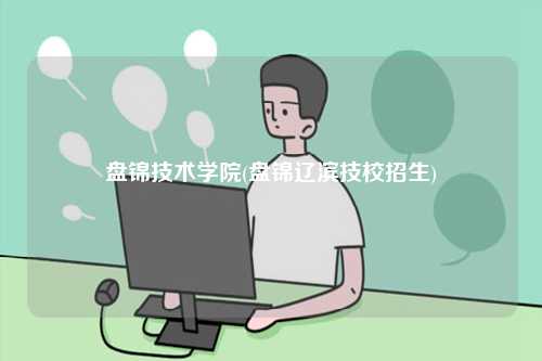 盘锦技术学院(盘锦辽滨技校招生)-图1