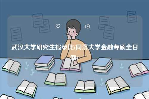 武汉大学研究生报录比(同济大学金融专硕全日制)-图1