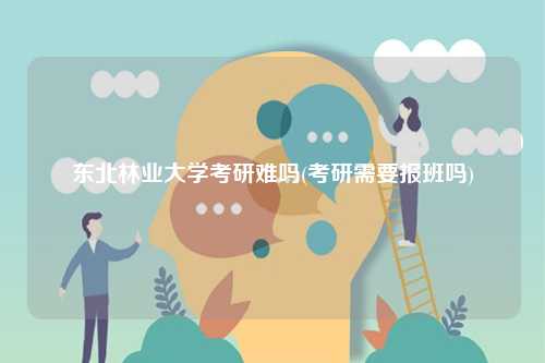 东北林业大学考研难吗(考研需要报班吗)-图1