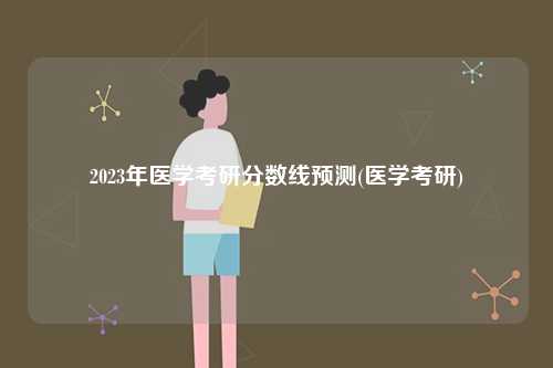 2023年医学考研分数线预测(医学考研)-图1