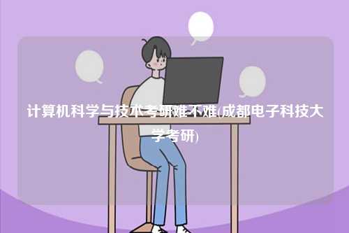 计算机科学与技术考研难不难(成都电子科技大学考研)-图1