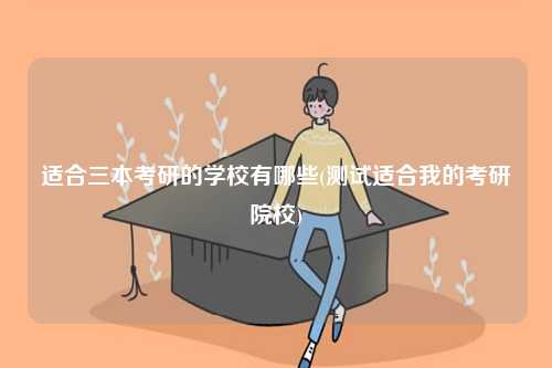 适合三本考研的学校有哪些(测试适合我的考研院校)-图1