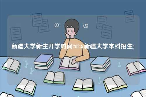 新疆大学新生开学时间2023(新疆大学本科招生)-图1