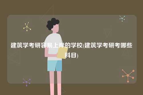 建筑学考研容易上岸的学校(建筑学考研考哪些科目)-图1