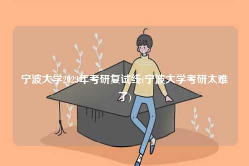 宁波大学2023年考研复试线(宁波大学考研太难了)-图1