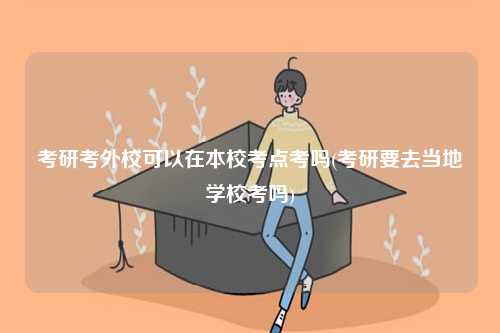 考研考外校可以在本校考点考吗(考研要去当地学校考吗)-图1