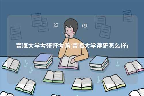 青海大学考研好考吗(青海大学读研怎么样)-图1