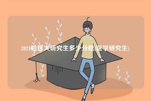 2021哈医大研究生多少分稳(医学研究生)-图1