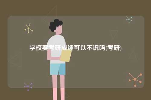 学校要考研成绩可以不说吗(考研)-图1