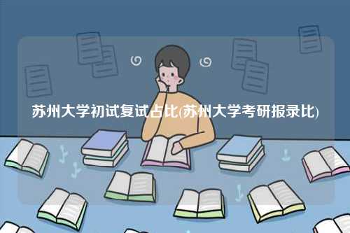 苏州大学初试复试占比(苏州大学考研报录比)-图1