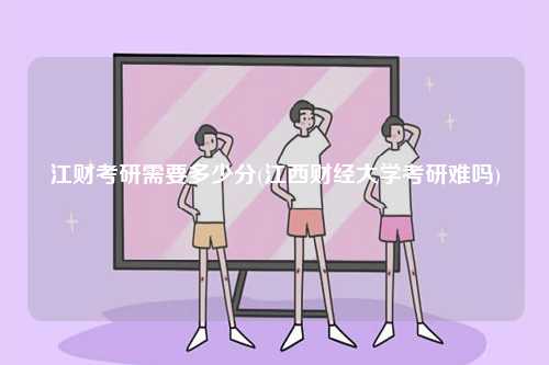 江财考研需要多少分(江西财经大学考研难吗)-图1