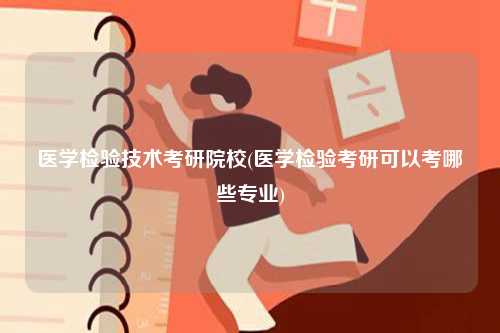 医学检验技术考研院校(医学检验考研可以考哪些专业)-图1