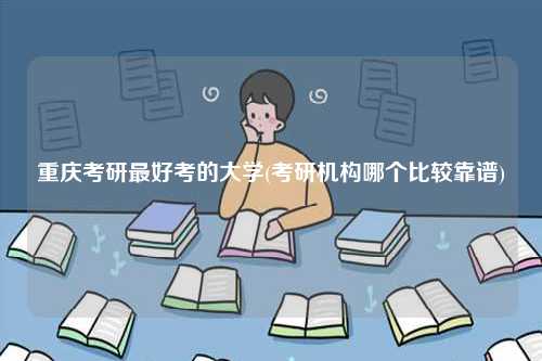 重庆考研最好考的大学(考研机构哪个比较靠谱)-图1