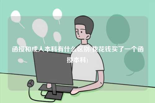 函授和成人本科有什么区别(我花钱买了一个函授本科)-图1